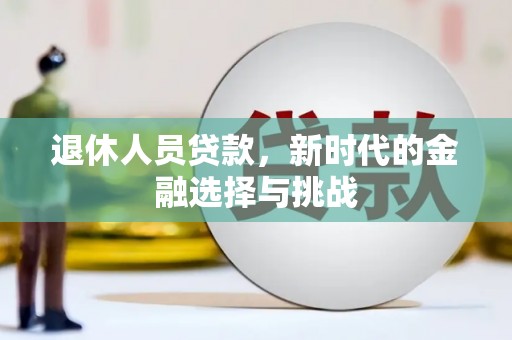 西华退休人员贷款，新时代的金融选择与挑战
