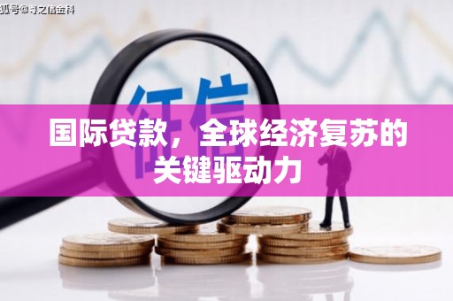 西华国际贷款，全球经济复苏的关键驱动力
