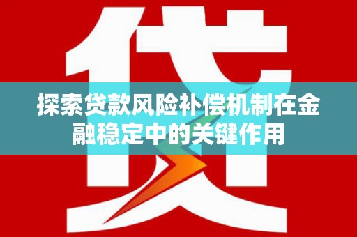 西华探索贷款风险补偿机制在金融稳定中的关键作用