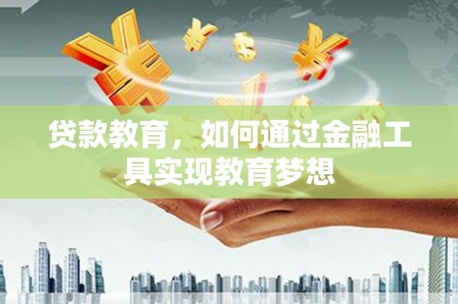 西华贷款教育，如何通过金融工具实现教育梦想