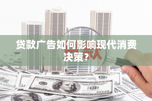 西华贷款广告如何影响现代消费决策？