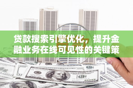 西华贷款搜索引擎优化，提升金融业务在线可见性的关键策略