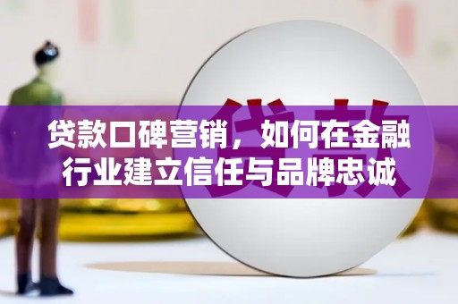 西华贷款口碑营销，如何在金融行业建立信任与品牌忠诚