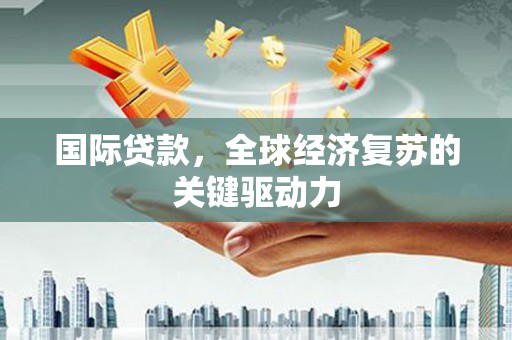 西华国际贷款，全球经济复苏的关键驱动力