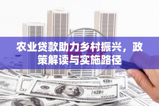西华农业贷款助力乡村振兴，政策解读与实施路径