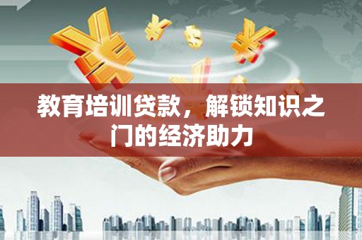西华教育培训贷款，解锁知识之门的经济助力