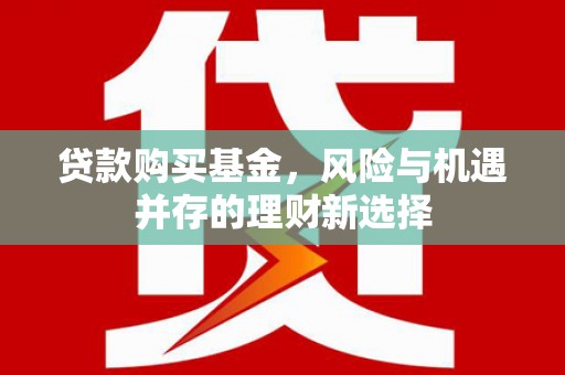 西华贷款购买基金，风险与机遇并存的理财新选择