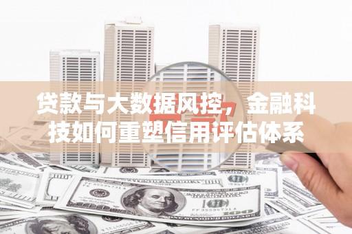 西华贷款与大数据风控，金融科技如何重塑信用评估体系
