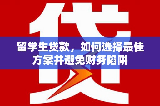 西华留学生贷款，如何选择最佳方案并避免财务陷阱