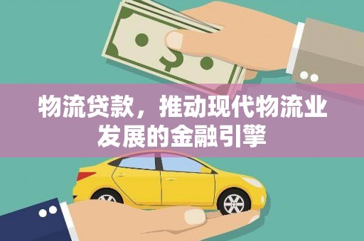 西华物流贷款，推动现代物流业发展的金融引擎