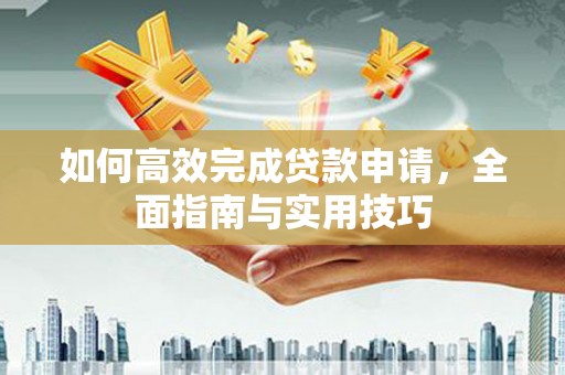 西华如何高效完成贷款申请，全面指南与实用技巧