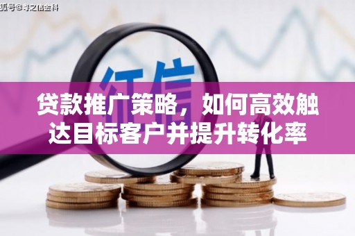 西华贷款推广策略，如何高效触达目标客户并提升转化率