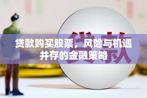 西华贷款购买股票，风险与机遇并存的金融策略
