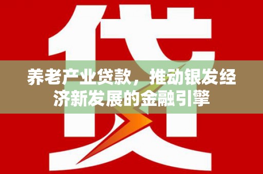 西华养老产业贷款，推动银发经济新发展的金融引擎