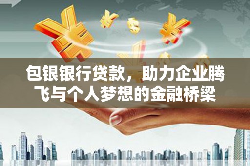 西华包银银行贷款，助力企业腾飞与个人梦想的金融桥梁