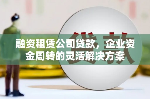 西华融资租赁公司贷款，企业资金周转的灵活解决方案
