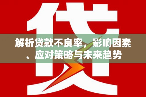 西华解析贷款不良率，影响因素、应对策略与未来趋势