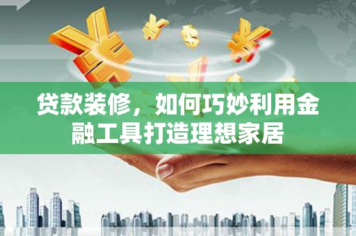 西华贷款装修，如何巧妙利用金融工具打造理想家居