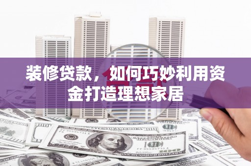 西华装修贷款，如何巧妙利用资金打造理想家居
