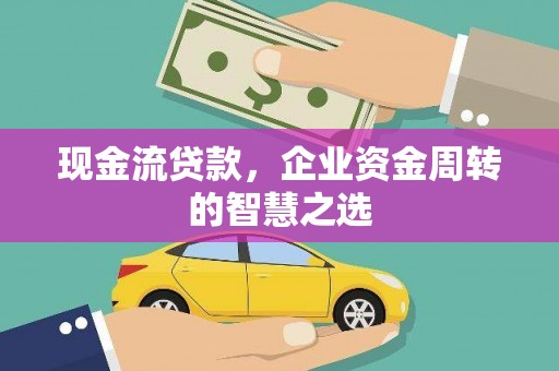 西华现金流贷款，企业资金周转的智慧之选