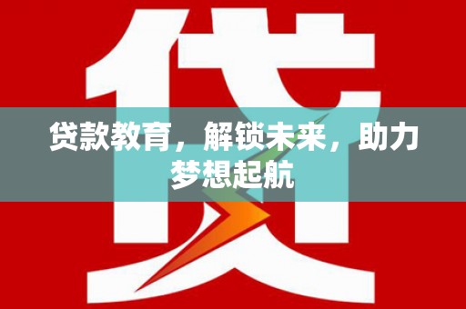 西华贷款教育，解锁未来，助力梦想起航