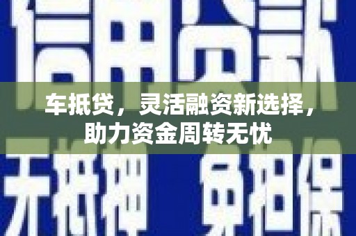 西华车抵贷，灵活融资新选择，助力资金周转无忧