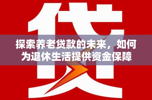 西华探索养老贷款的未来，如何为退休生活提供资金保障