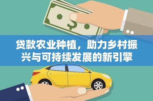 西华贷款农业种植，助力乡村振兴与可持续发展的新引擎
