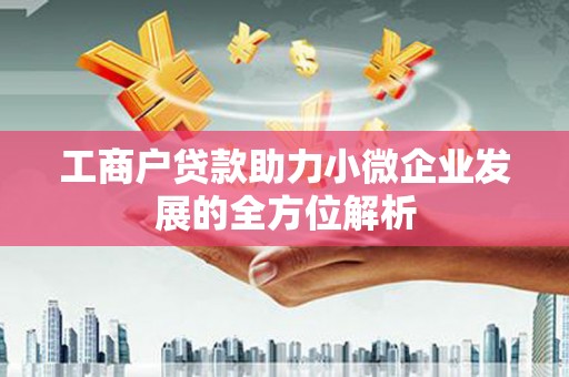 西华工商户贷款助力小微企业发展的全方位解析