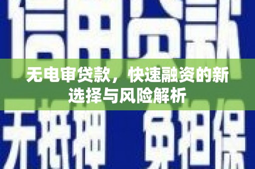 西华无电审贷款，快速融资的新选择与风险解析