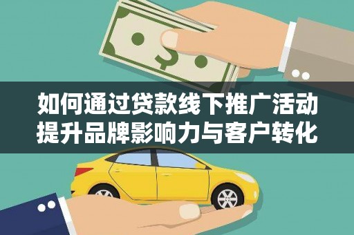 西华如何通过贷款线下推广活动提升品牌影响力与客户转化率