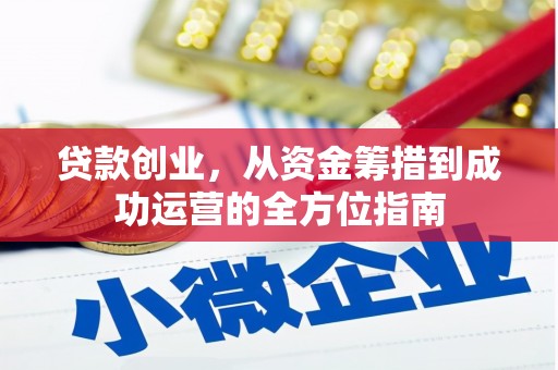 西华贷款创业，从资金筹措到成功运营的全方位指南