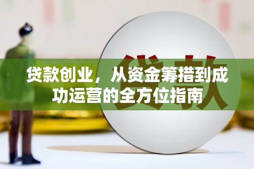 西华贷款创业，从资金筹措到成功运营的全方位指南