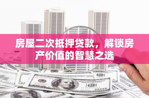 西华房屋二次抵押贷款，解锁房产价值的智慧之选