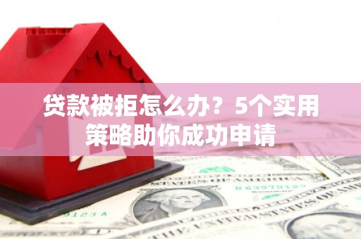 西华贷款被拒怎么办？5个实用策略助你成功申请