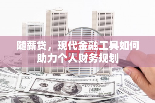 西华随薪贷，现代金融工具如何助力个人财务规划