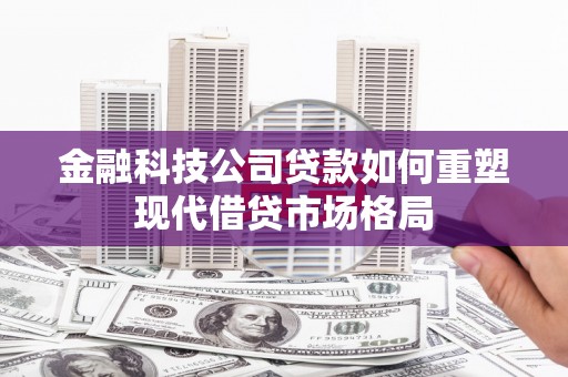 西华金融科技公司贷款如何重塑现代借贷市场格局