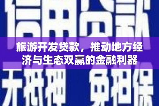 西华旅游开发贷款，推动地方经济与生态双赢的金融利器