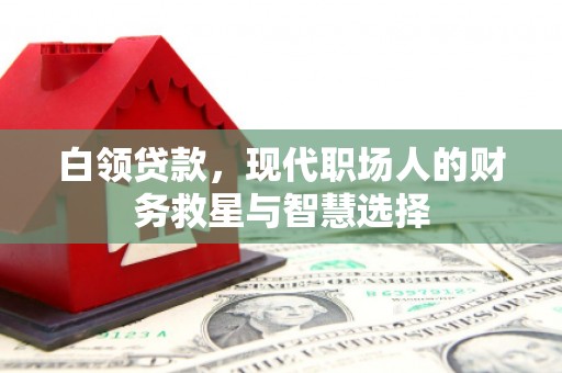 西华白领贷款，现代职场人的财务救星与智慧选择
