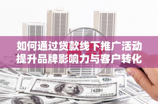 西华如何通过贷款线下推广活动提升品牌影响力与客户转化率