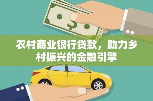 西华农村商业银行贷款，助力乡村振兴的金融引擎