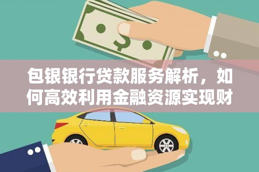西华包银银行贷款服务解析，如何高效利用金融资源实现财富增长