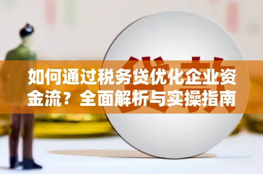 西华如何通过税务贷优化企业资金流？全面解析与实操指南