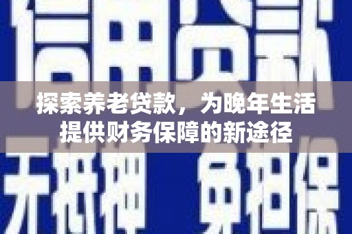 西华探索养老贷款，为晚年生活提供财务保障的新途径