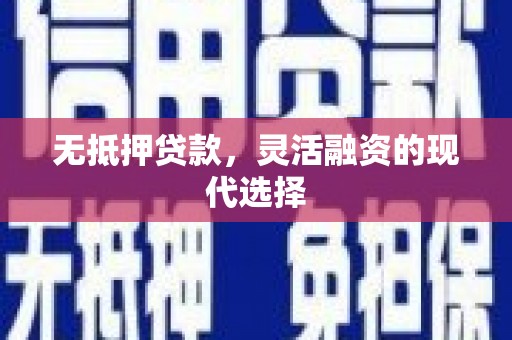 西华无抵押贷款，灵活融资的现代选择