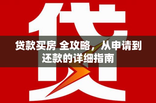 西华贷款买房 全攻略，从申请到还款的详细指南