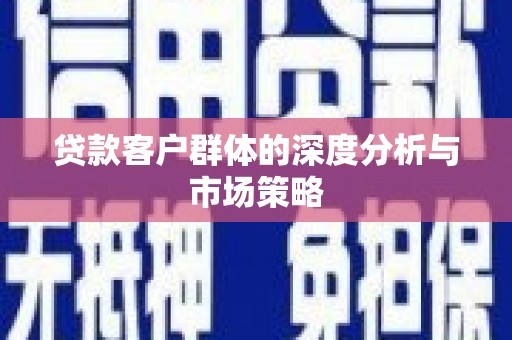 西华贷款客户群体的深度分析与市场策略