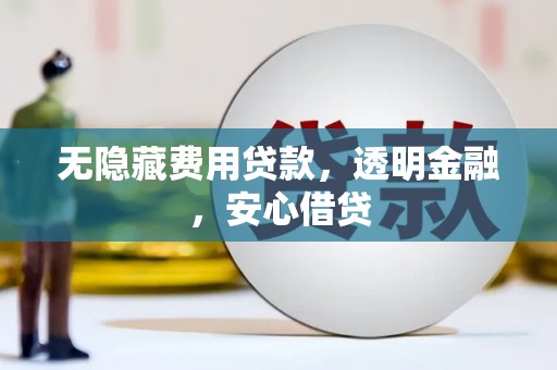 西华无隐藏费用贷款，透明金融，安心借贷
