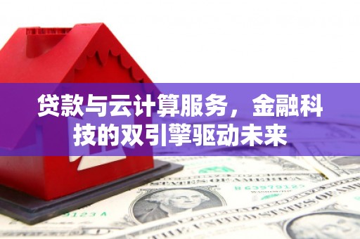 西华贷款与云计算服务，金融科技的双引擎驱动未来