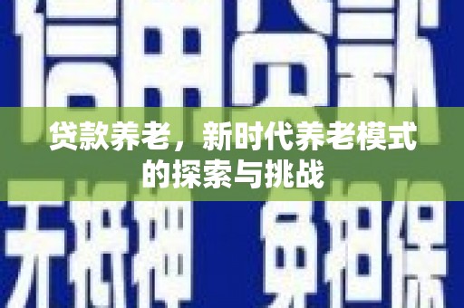 西华贷款养老，新时代养老模式的探索与挑战